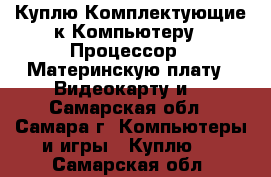 Куплю Комплектующие к Компьютеру – Процессор,  Материнскую плату,  Видеокарту и  - Самарская обл., Самара г. Компьютеры и игры » Куплю   . Самарская обл.